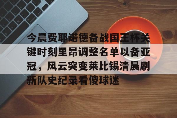 雷火竞技官网下载 -今晨费耶诺德备战国王杯关键时刻里昂调整名单以备亚冠，风云突变莱比锡清晨刷新队史纪录看傻球迷的简单介绍